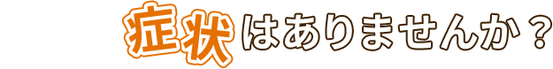 こんな症状ありませんか？