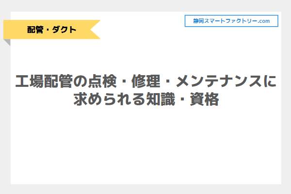工場配管の点検・修理・メンテナンスに求められる知識・資格｜静岡スマートファクトリ―.com