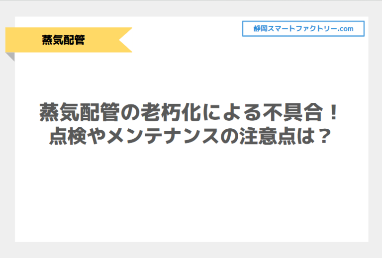 蒸気配管の老朽化で起こり得る不具合！点検やメンテナンスの注意点は？｜静岡スマートファクトリ―.com