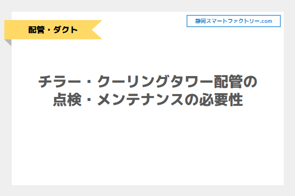 チラー・クーリングタワー配管の点検・メンテナンスの必要性について解説！｜静岡スマートファクトリ―.com