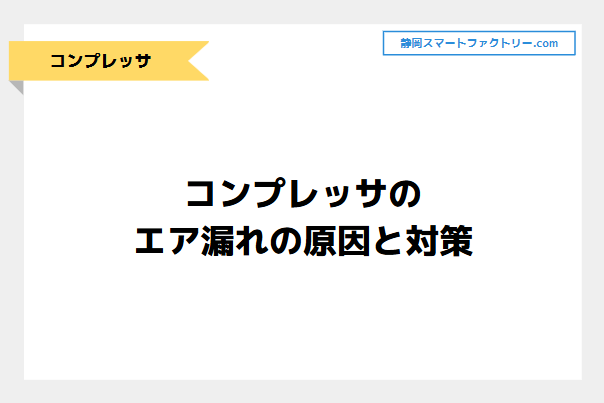 コンプレッサのエア漏れの原因と対策について解説！｜静岡スマートファクトリ―.com